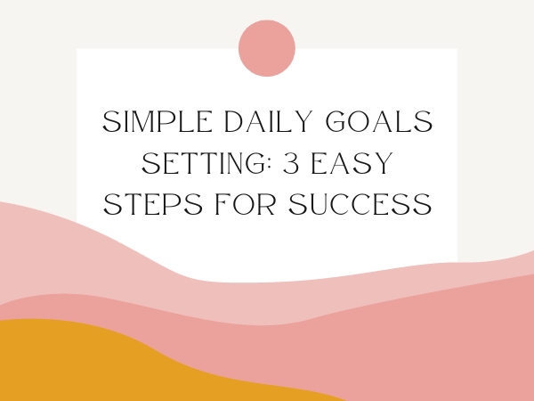 Simple Daily Goals Setting: 3 Easy Steps for Success