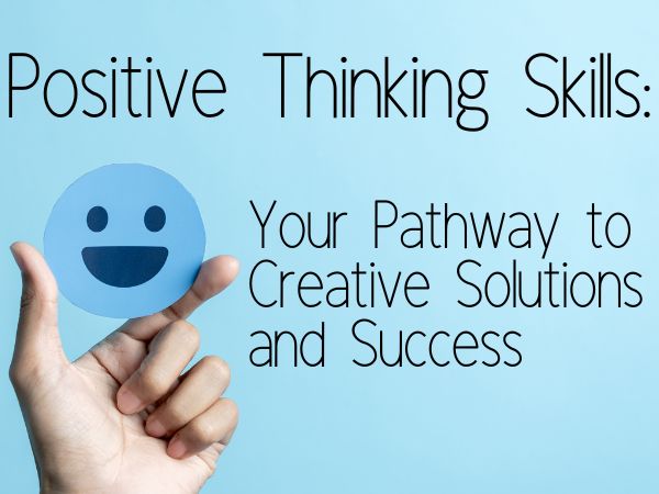 Positive Thinking Skills: Your Pathway to Creative Solutions and Success