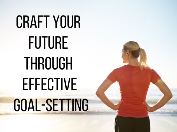 Craft Your Future Through Effective Goal-Setting