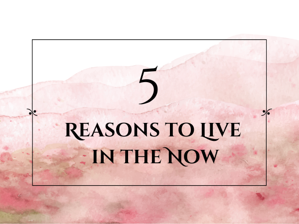 5 Reasons to Live in the Now